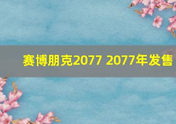 赛博朋克2077 2077年发售